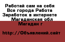 Работай сам на себя - Все города Работа » Заработок в интернете   . Магаданская обл.,Магадан г.